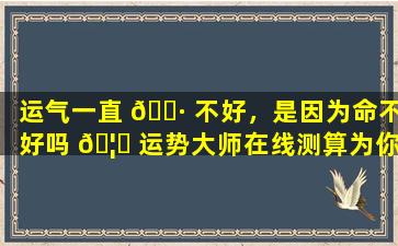 运气一直 🌷 不好，是因为命不好吗 🦉 运势大师在线测算为你解惑